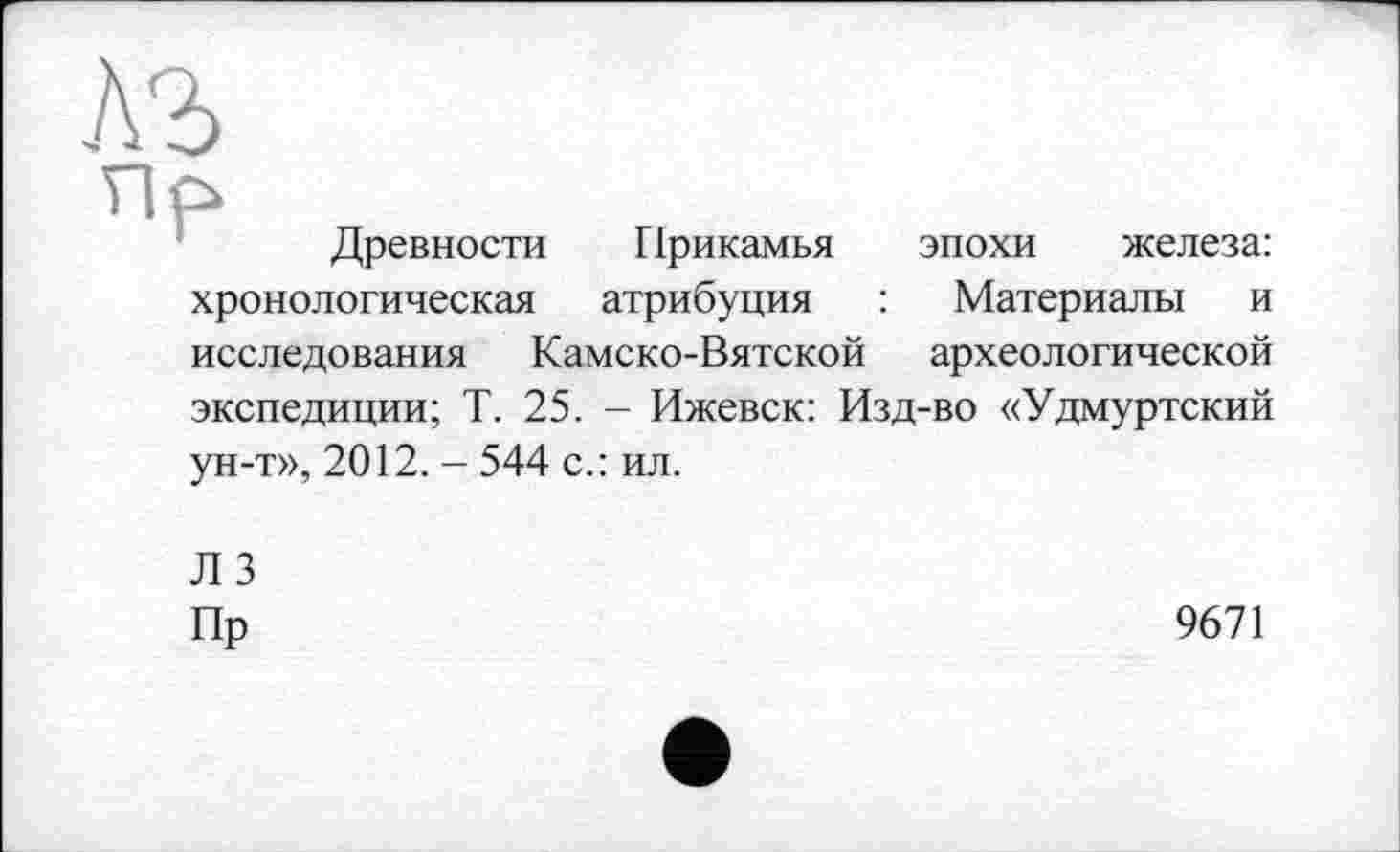 ﻿Древности Прикамья эпохи железа: хронологическая атрибуция : Материалы и исследования Камско-Вятской археологической экспедиции; Т. 25. - Ижевск: Изд-во «Удмуртский ун-т», 2012. - 544 с.: ил.
Л 3
Пр
9671